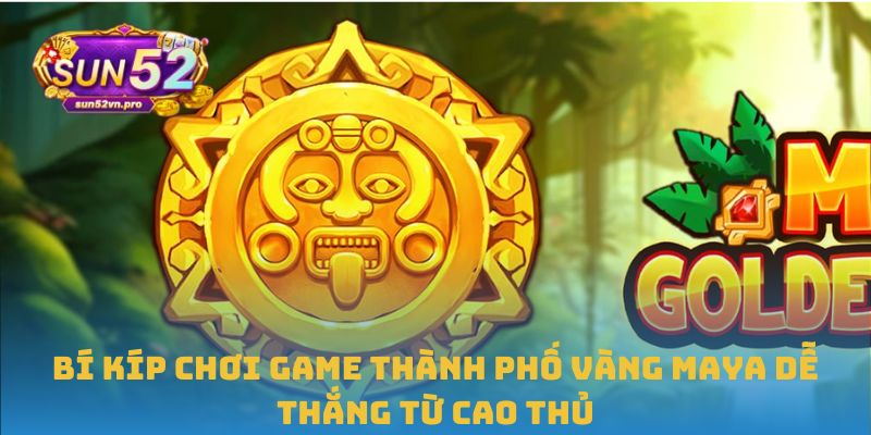 Bí kíp chơi game thành phố vàng Maya dễ thắng từ cao thủ