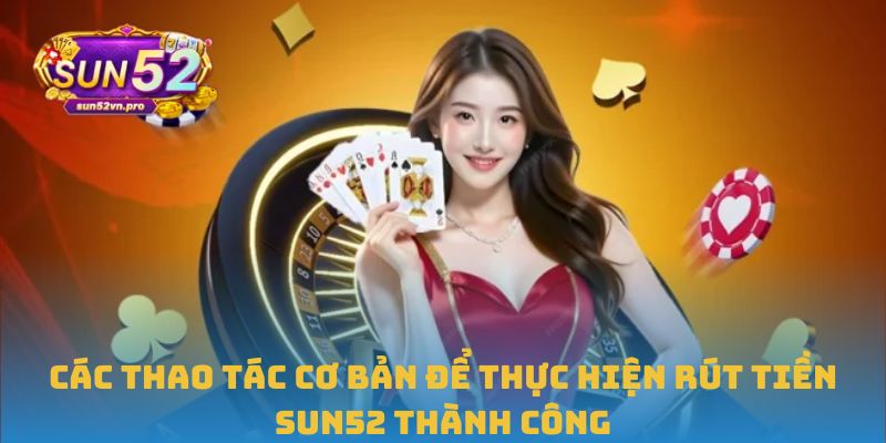 Hướng Dẫn Chi Tiết Cách Rút Tiền Sun52 An Toàn Nhất Hiện Nay 1 Các thao tác cơ bản để thực hiện rút tiền Sun52 thành công