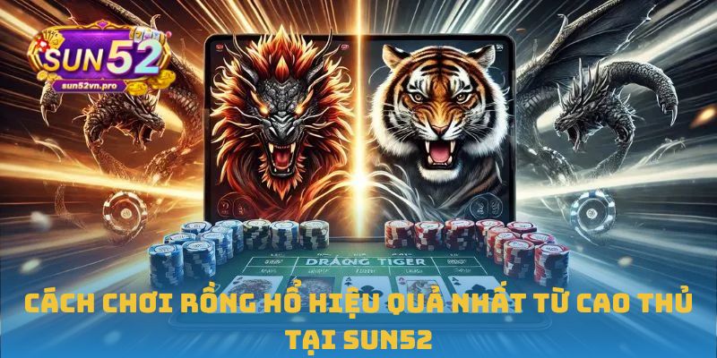 Cách chơi Rồng Hổ hiệu quả nhất từ cao thủ tại Sun52