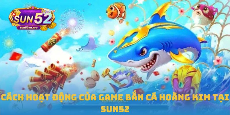 Cách hoạt động của game bắn cá hoàng kim tại Sun52