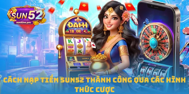 Cách nạp tiền Sun52 thành công qua các hình thức cược