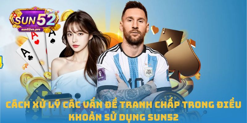 Cách xử lý các vấn đề tranh chấp trong điều khoản sử dụng Sun52