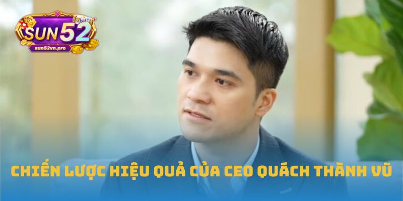 CEO Quách Thành Vũ: Tư Duy Đưa Sun52 Trở Thành Biểu Tượng 2 Chiến lược hiệu quả của CEO Quách Thành Vũ