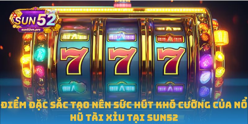 Điểm đặc sắc tạo nên sức hút khó cưỡng của nổ hũ tài xỉu tại Sun52