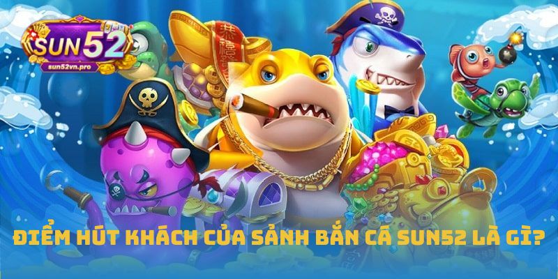 Điểm hút khách của sảnh bắn cá Sun52 là gì?