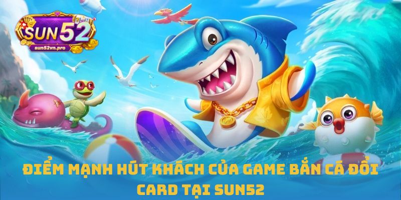 Điểm mạnh hút khách của game bắn cá đổi card tại Sun52