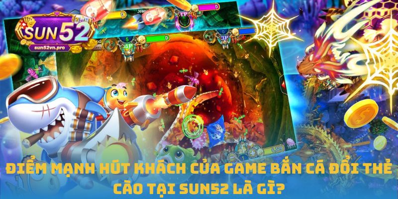 Điểm mạnh hút khách của game bắn cá đổi thẻ cào tại Sun52 là gì?