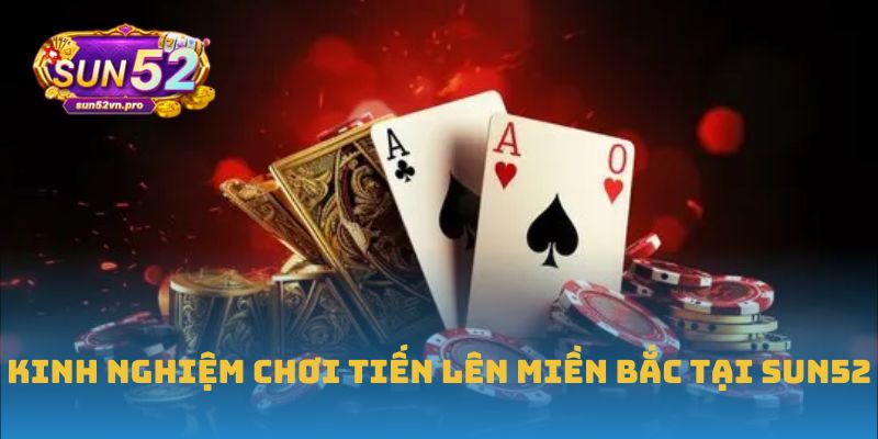 Kinh nghiệm chơi Tiến lên miền Bắc tại Sun52