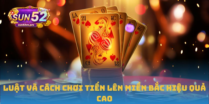 Luật và cách chơi Tiến lên miền Bắc hiệu quả cao
