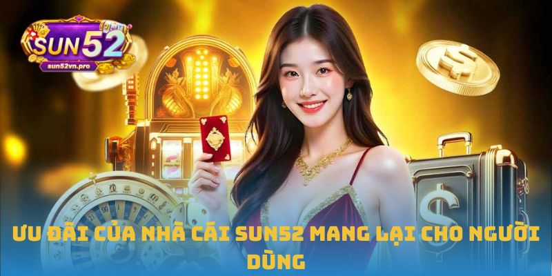 Ưu đãi của nhà cái Sun52 mang lại cho người dùng