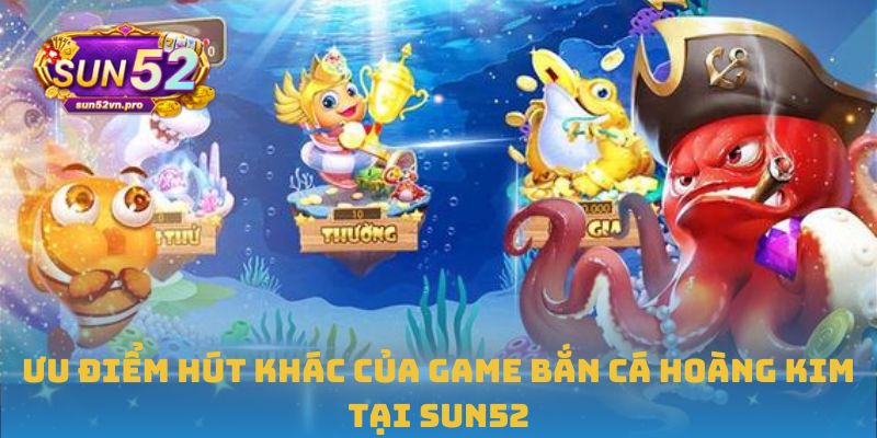 Ưu điểm hút khác của game bắn cá hoàng kim tại Sun52