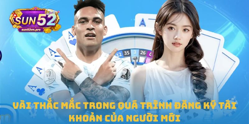 Cách Đăng Ký Sun52 Chỉ Trong Vài Bước Đơn Giản Và Hiệu Quả 3 Vài thắc mắc trong quá trình đăng ký tài khoản của người mới