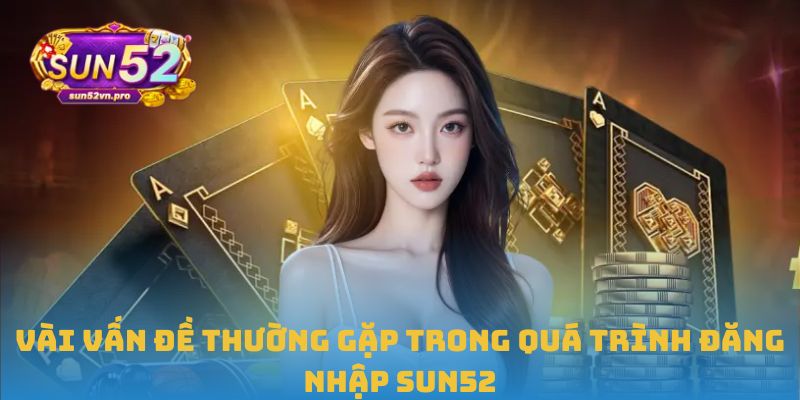 Hướng Dẫn Đăng Nhập Sun52 Nhanh Chóng, Chính Xác Và An Toàn 2 Vài vấn đề thường gặp trong quá trình đăng nhập Sun52